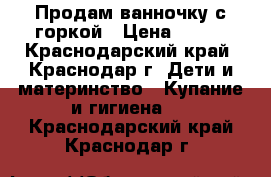 Продам ванночку с горкой › Цена ­ 300 - Краснодарский край, Краснодар г. Дети и материнство » Купание и гигиена   . Краснодарский край,Краснодар г.